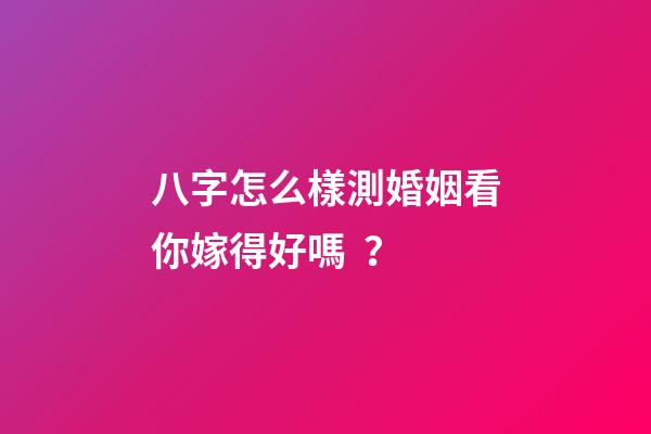 八字怎么樣測婚姻看你嫁得好嗎？